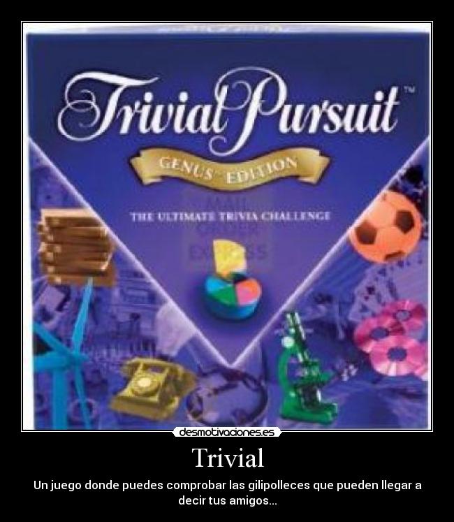 Trivial - Un juego donde puedes comprobar las gilipolleces que pueden llegar a
decir tus amigos...