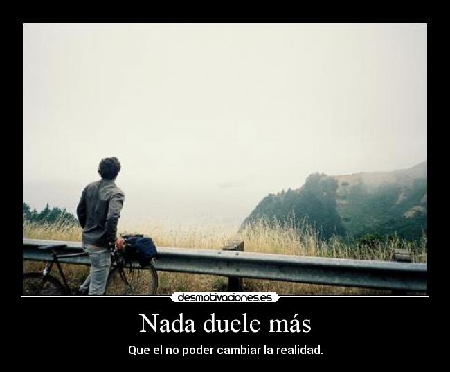 Nada duele más - Que el no poder cambiar la realidad.