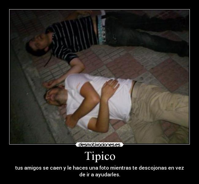 Tipico - tus amigos se caen y le haces una foto mientras te descojonas en vez
de ir a ayudarles.