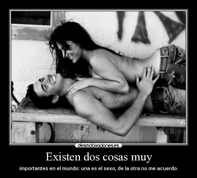 Existen dos cosas muy - importantes en el mundo: una es el sexo, de la otra no me acuerdo.