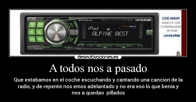 A todos nos a pasado - Que estabamos en el coche escuchando y cantando una cancion de la
radio, y de repente nos emos adelantado y no era eso lo que benia y
nos a quedao pillados