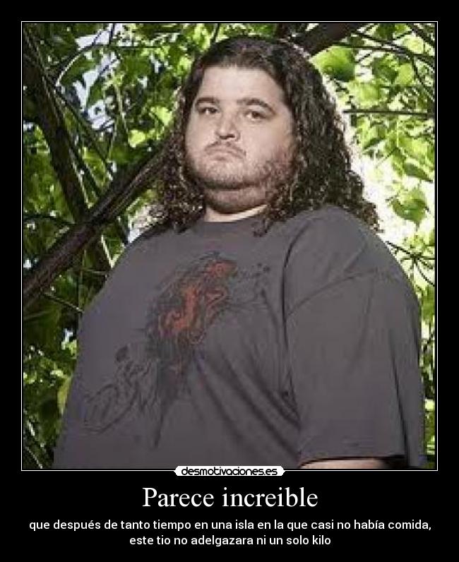 Parece increible - que después de tanto tiempo en una isla en la que casi no había comida,
este tio no adelgazara ni un solo kilo