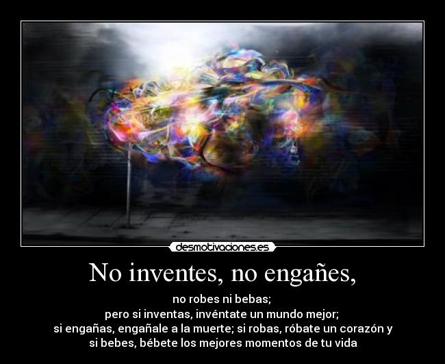 No inventes, no engañes, - no robes ni bebas; 
pero si inventas, invéntate un mundo mejor; 
si engañas, engañale a la muerte; si robas, róbate un corazón y
si bebes, bébete los mejores momentos de tu vida