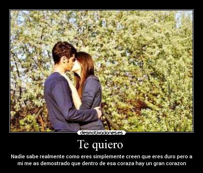 Te quiero - Nadie sabe realmente como eres simplemente creen que eres duro pero a
mi me as demostrado que dentro de esa coraza hay un gran corazon