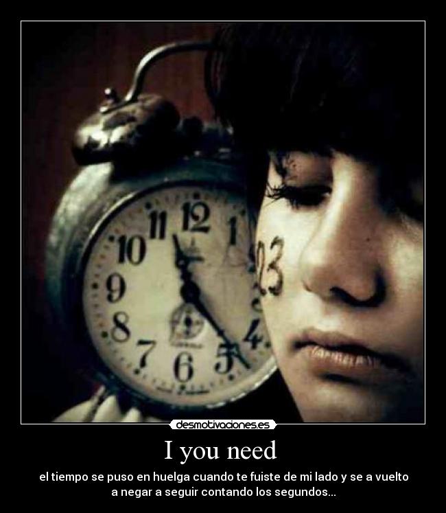 I you need  - el tiempo se puso en huelga cuando te fuiste de mi lado y se a vuelto
a negar a seguir contando los segundos...