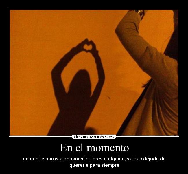 En el momento - en que te paras a pensar si quieres a alguien, ya has dejado de quererle para siempre