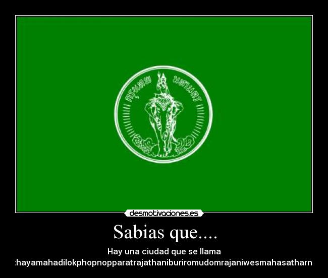 Sabias que.... - Hay una ciudad que se llama
Krungthepmahanakornamornratanakosinmahintarayutthayamahadilokphopnopparatrajathaniburiromudomrajaniwesmahasatharnamornphimarnavatarnsathitsakkattiyavisanukamprasit?