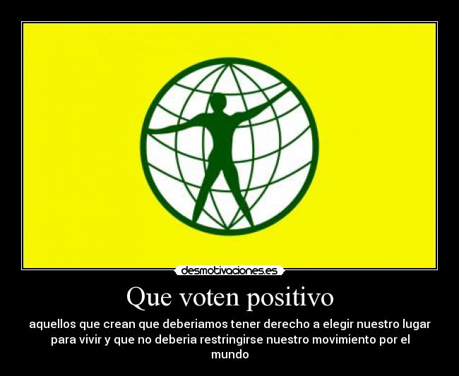 Que voten positivo - aquellos que crean que deberiamos tener derecho a elegir nuestro lugar
para vivir y que no deberia restringirse nuestro movimiento por el
mundo