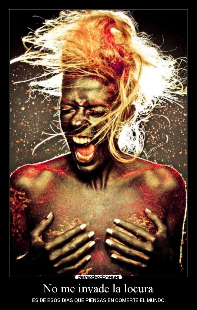 No me invade la locura - ES DE ESOS DÍAS QUE PIENSAS EN COMERTE EL MUNDO.