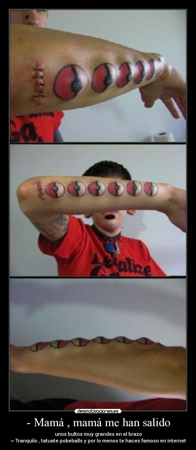 - Mamá , mamá me han salido - unos bultos muy grandes en el brazo
~ Tranquilo , tatuate pokeballs y por lo menos te haces famoso en internet