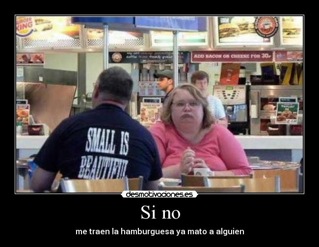 Si no - me traen la hamburguesa ya mato a alguien