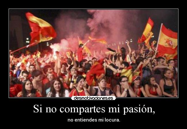 Si no compartes mi pasión, - no entiendes mi locura.