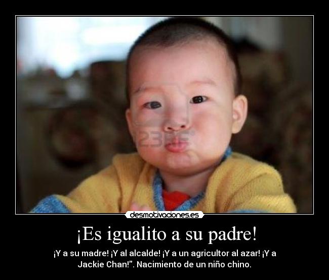 ¡Es igualito a su padre! - ¡Y a su madre! ¡Y al alcalde! ¡Y a un agricultor al azar! ¡Y a
Jackie Chan!. Nacimiento de un niño chino.