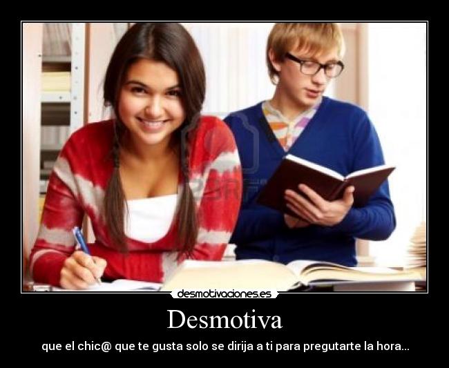 Desmotiva - que el chic@ que te gusta solo se dirija a ti para pregutarte la hora...