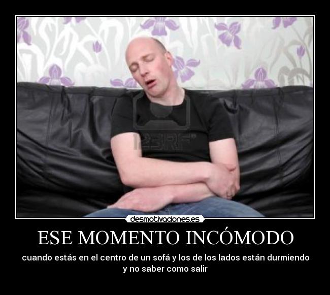 ESE MOMENTO INCÓMODO - cuando estás en el centro de un sofá y los de los lados están durmiendo
y no saber como salir