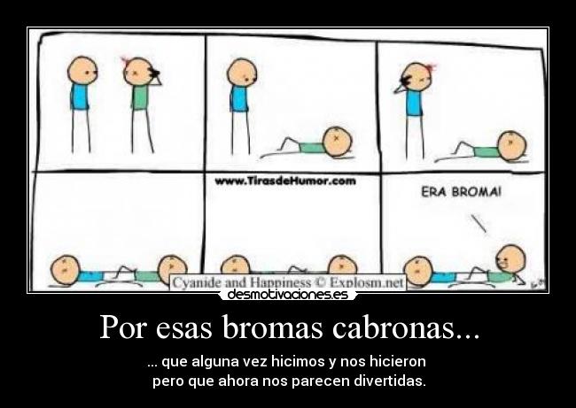 Por esas bromas cabronas... - ... que alguna vez hicimos y nos hicieron 
pero que ahora nos parecen divertidas.