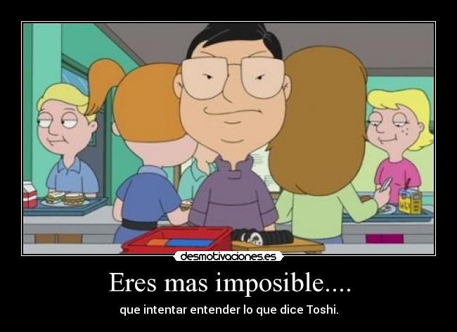 Eres mas imposible.... - que intentar entender lo que dice Toshi.