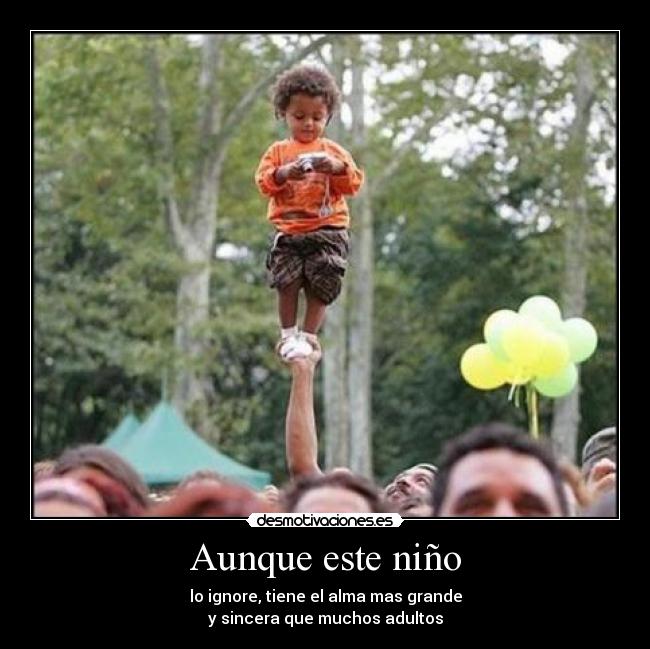 Aunque este niño - lo ignore, tiene el alma mas grande
y sincera que muchos adultos