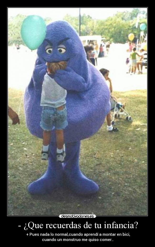 - ¿Que recuerdas de tu infancia? - + Pues nada lo normal,cuando aprendí a montar en bici,
cuando un monstruo me quiso comer..