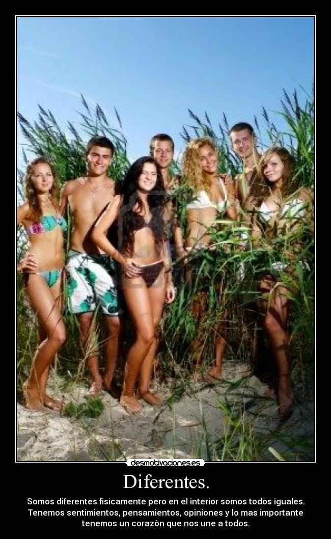 Diferentes. - Somos diferentes fisicamente pero en el interior somos todos iguales.
Tenemos sentimientos, pensamientos, opiniones y lo mas importante
tenemos un corazòn que nos une a todos.