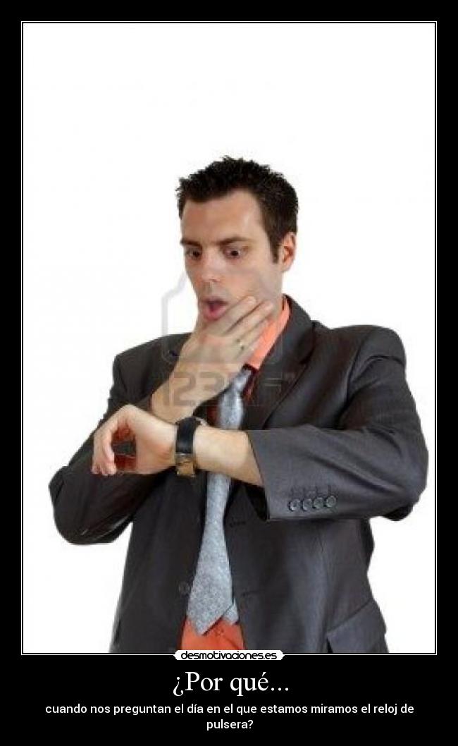 ¿Por qué... - cuando nos preguntan el día en el que estamos miramos el reloj de pulsera?