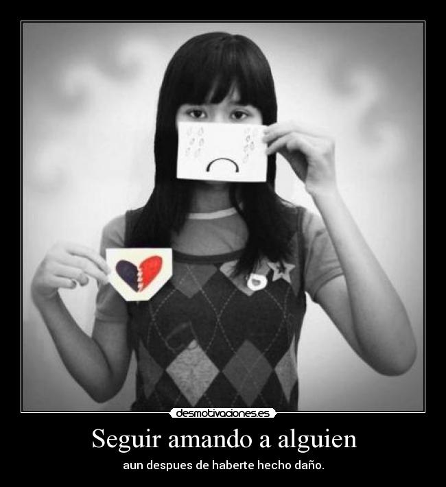 Seguir amando a alguien - aun despues de haberte hecho daño.