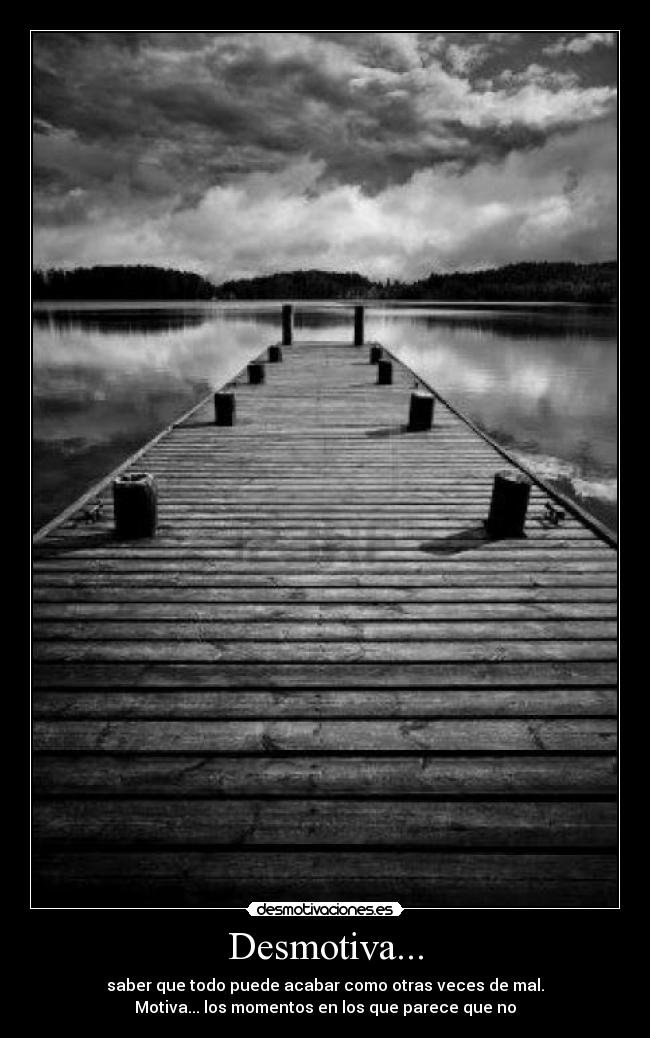 Desmotiva... - saber que todo puede acabar como otras veces de mal.
Motiva... los momentos en los que parece que no
