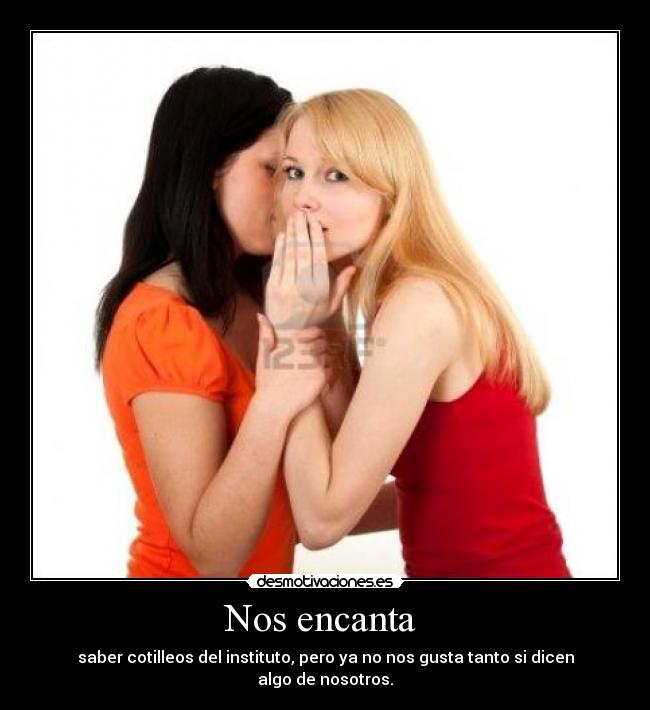 Nos encanta  - saber cotilleos del instituto, pero ya no nos gusta tanto si dicen algo de nosotros.