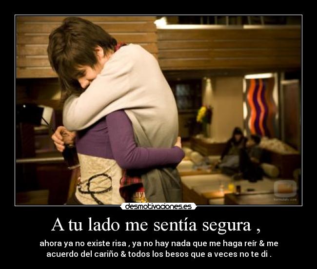 A tu lado me sentía segura , - ahora ya no existe risa , ya no hay nada que me haga reír & me
acuerdo del cariño & todos los besos que a veces no te di .