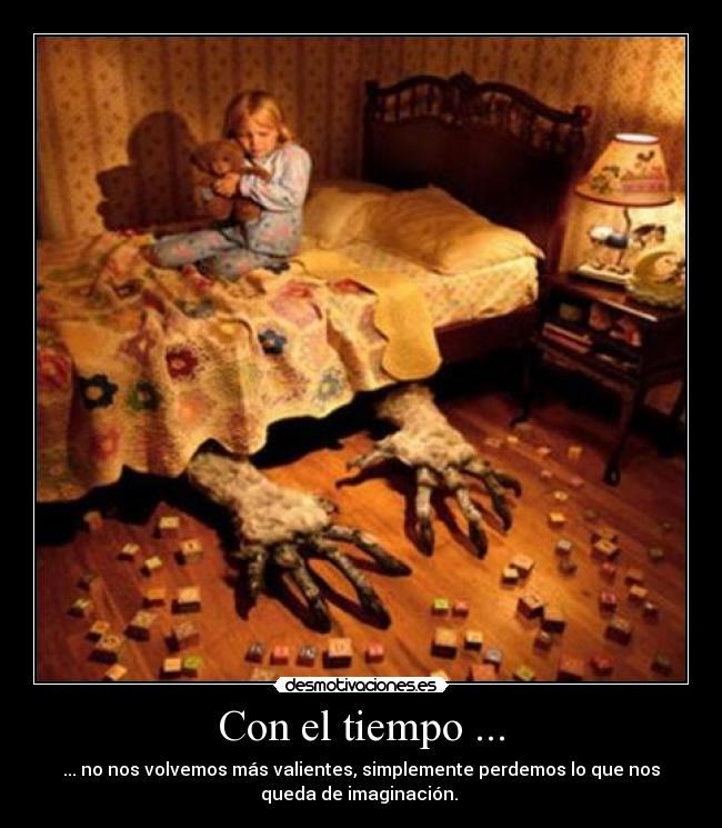 Con el tiempo ... - ... no nos volvemos más valientes, simplemente perdemos lo que nos
queda de imaginación. 