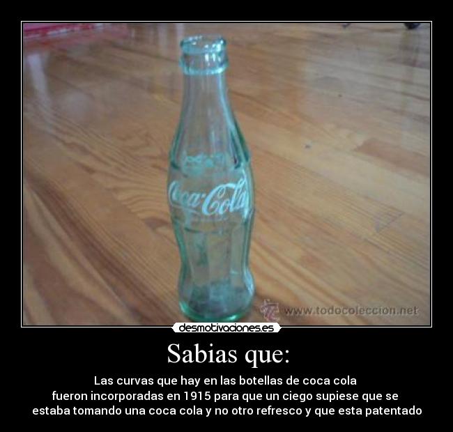 Sabias que: - Las curvas que hay en las botellas de coca cola
fueron incorporadas en 1915 para que un ciego supiese que se
estaba tomando una coca cola y no otro refresco y que esta patentado