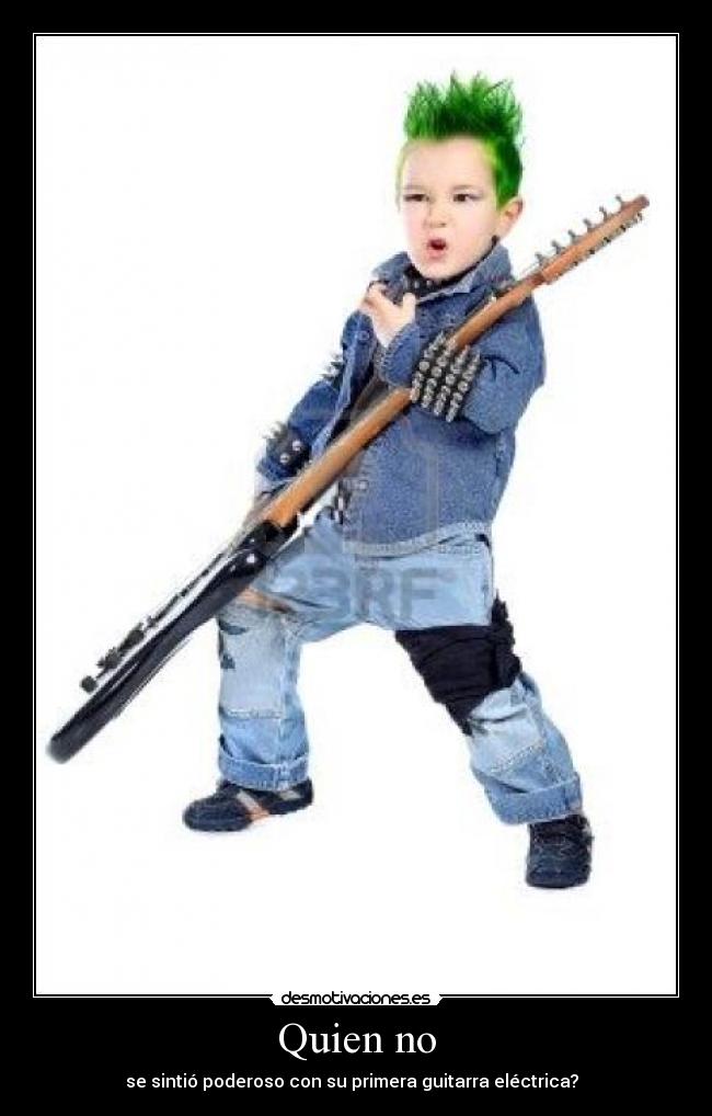 Quien no - se sintió poderoso con su primera guitarra eléctrica?  