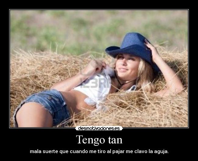 Tengo tan - mala suerte que cuando me tiro al pajar me clavo la aguja.