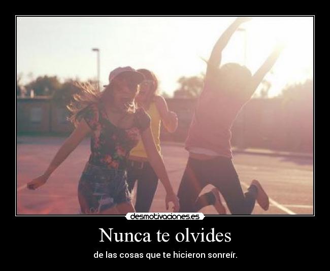 Nunca te olvides - de las cosas que te hicieron sonreír.