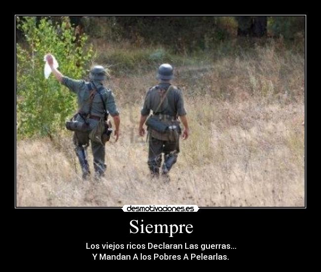 Siempre - Los viejos ricos Declaran Las guerras...
Y Mandan A los Pobres A Pelearlas.