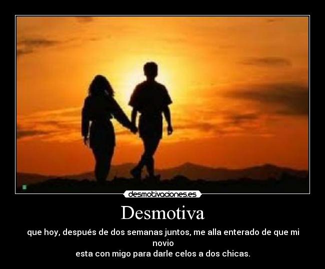 Desmotiva - que hoy, después de dos semanas juntos, me alla enterado de que mi novio
esta con migo para darle celos a dos chicas.