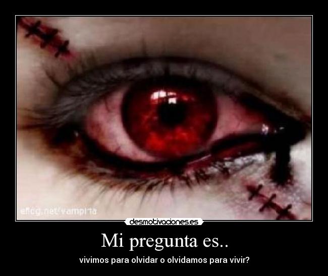 Mi pregunta es.. - vivimos para olvidar o olvidamos para vivir?