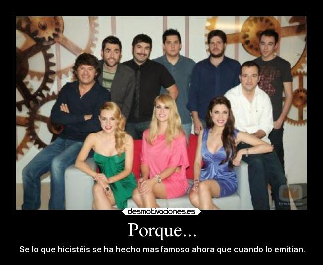 Porque... - Se lo que hicistéis se ha hecho mas famoso ahora que cuando lo emitian.
