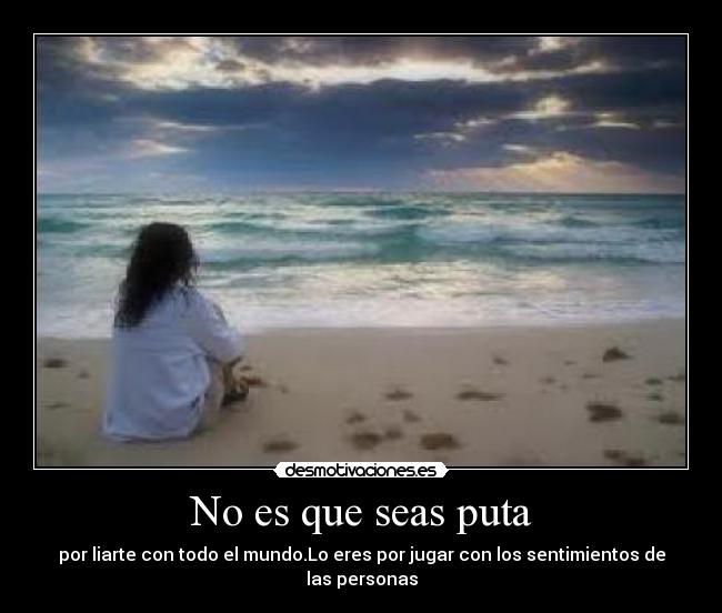 No es que seas puta - por liarte con todo el mundo.Lo eres por jugar con los sentimientos de las personas