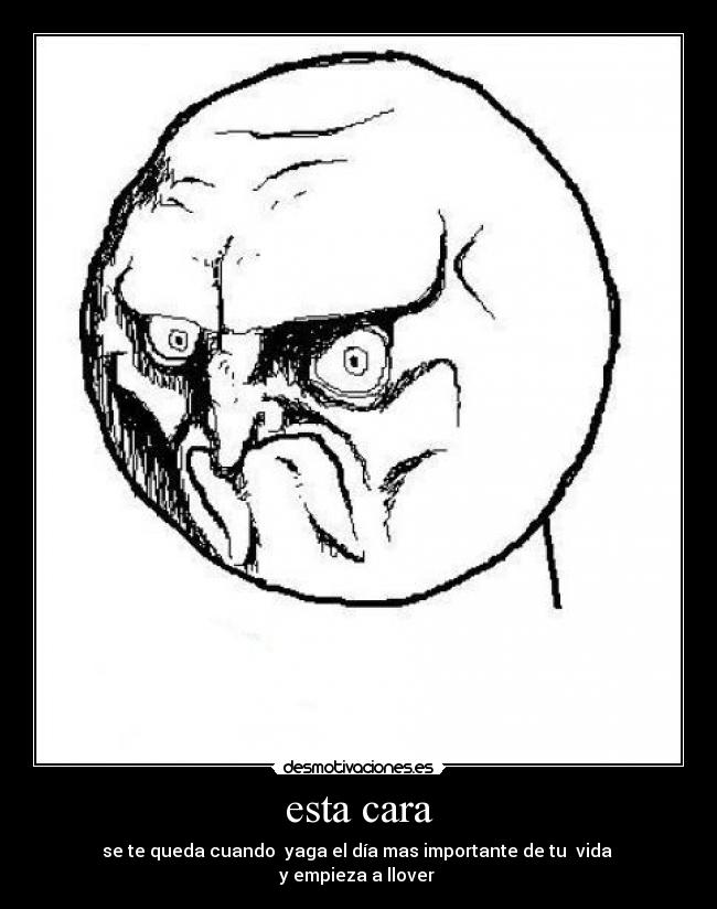 esta cara - se te queda cuando yaga el día mas importante de tu vida
y empieza a llover