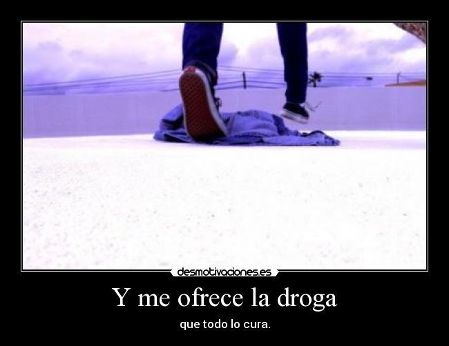Y me ofrece la droga - que todo lo cura.
