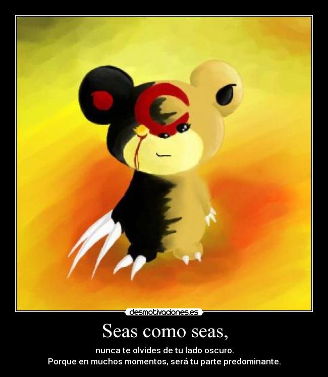 Seas como seas, - nunca te olvides de tu lado oscuro.
Porque en muchos momentos, será tu parte predominante.