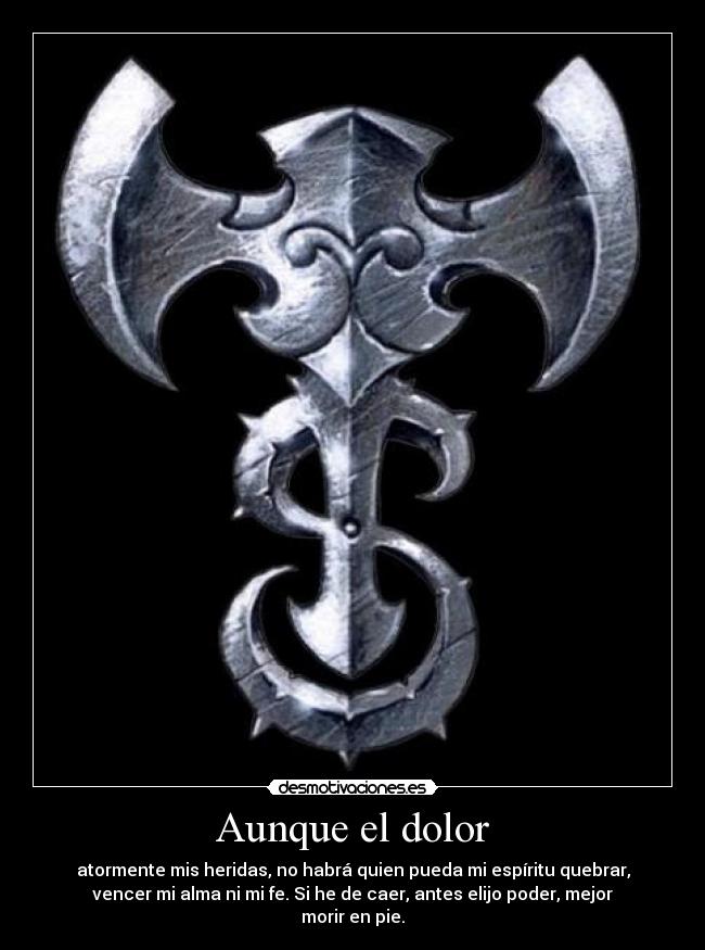 Aunque el dolor - atormente mis heridas, no habrá quien pueda mi espíritu quebrar,
vencer mi alma ni mi fe. Si he de caer, antes elijo poder, mejor
morir en pie.