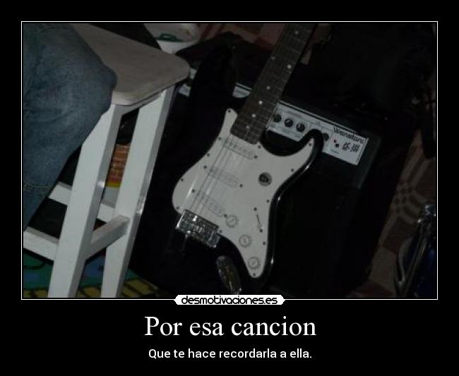 Por esa cancion - Que te hace recordarla a ella.
