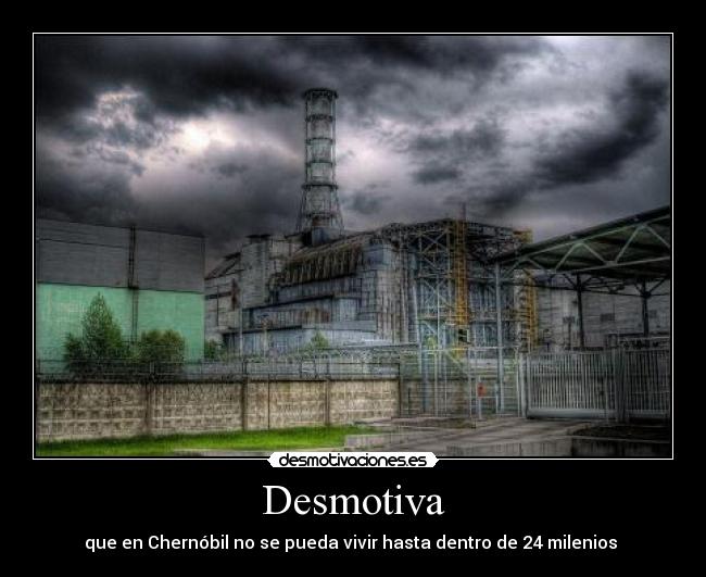 Desmotiva - que en Chernóbil no se pueda vivir hasta dentro de 24 milenios 