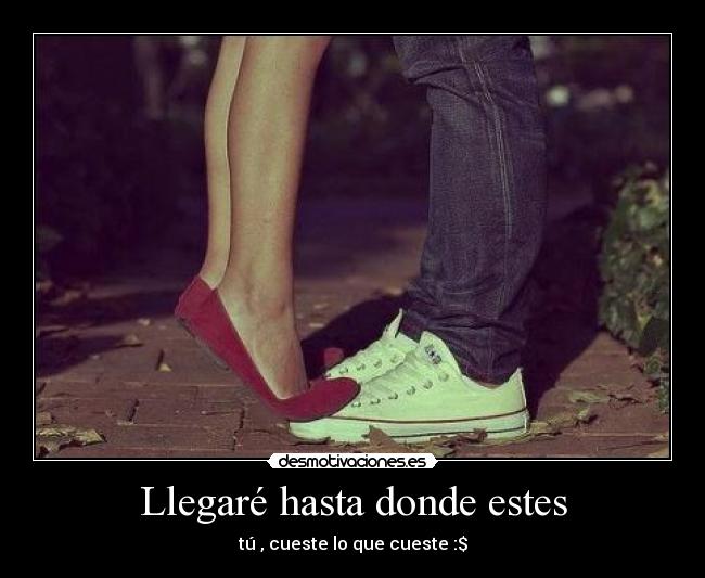 Llegaré hasta donde estes - tú , cueste lo que cueste :$