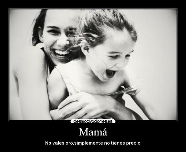 Mamá - No vales oro,simplemente no tienes precio.