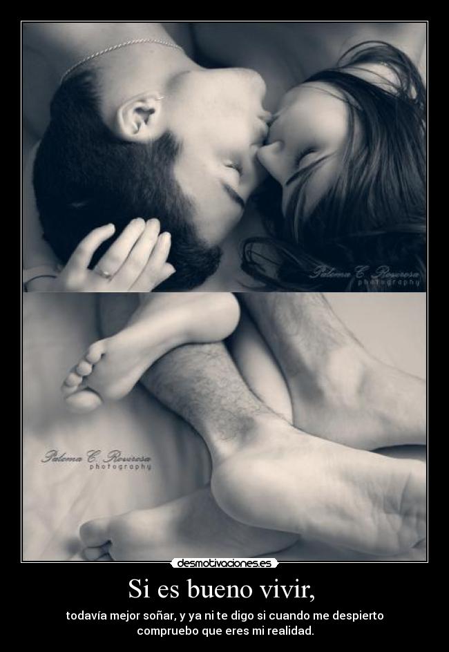 Si es bueno vivir, - todavía mejor soñar, y ya ni te digo si cuando me despierto
compruebo que eres mi realidad.