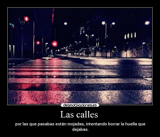 Las calles  - por las que pasabas están mojadas, intentando borrar la huella que dejabas.