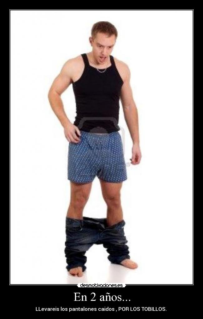 En 2 años... - LLevareis los pantalones caidos , POR LOS TOBILLOS. 